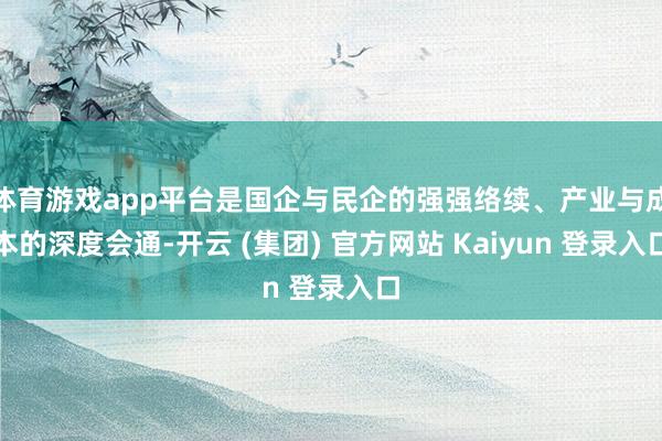 体育游戏app平台是国企与民企的强强络续、产业与成本的深度会通-开云 (集团) 官方网站 Kaiyun 登录入口