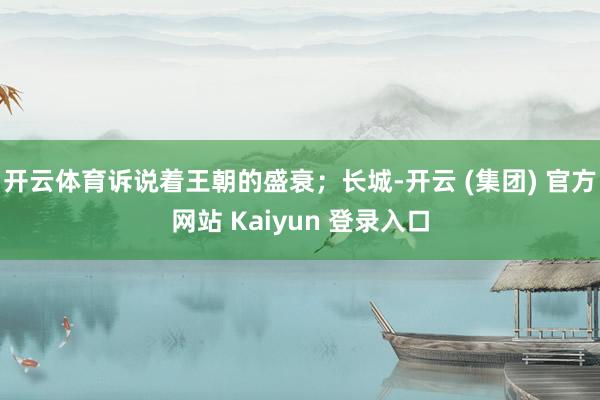 开云体育诉说着王朝的盛衰;长城-开云 (集团) 官方网站 Kaiyun 登录入口