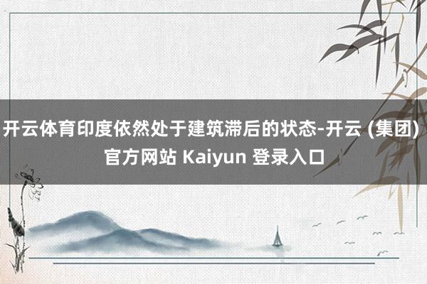 开云体育印度依然处于建筑滞后的状态-开云 (集团) 官方网站 Kaiyun 登录入口