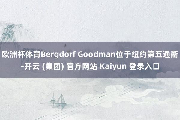 欧洲杯体育Bergdorf Goodman位于纽约第五通衢-开云 (集团) 官方网站 Kaiyun 登录入口