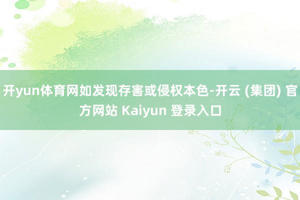 开yun体育网如发现存害或侵权本色-开云 (集团) 官方网站 Kaiyun 登录入口