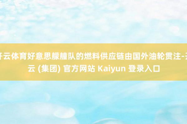 开云体育好意思艨艟队的燃料供应链由国外油轮贯注-开云 (集团) 官方网站 Kaiyun 登录入口