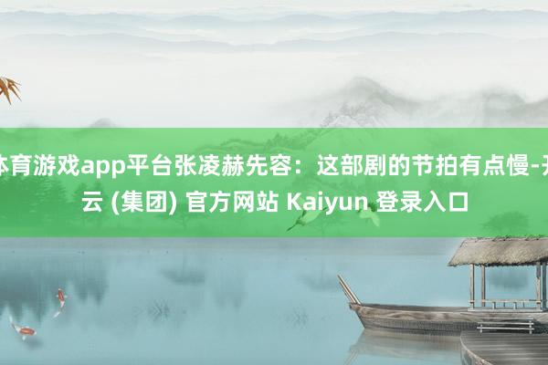 体育游戏app平台张凌赫先容:这部剧的节拍有点慢-开云 (集团) 官方网站 Kaiyun 登录入口