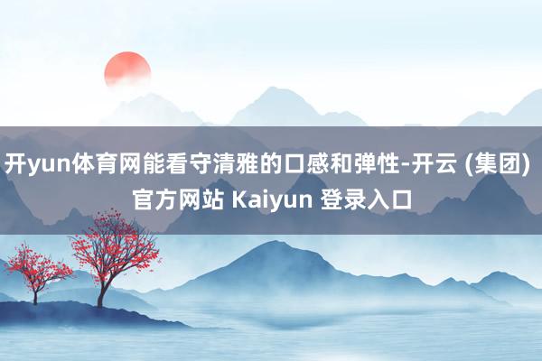开yun体育网能看守清雅的口感和弹性-开云 (集团) 官方网站 Kaiyun 登录入口