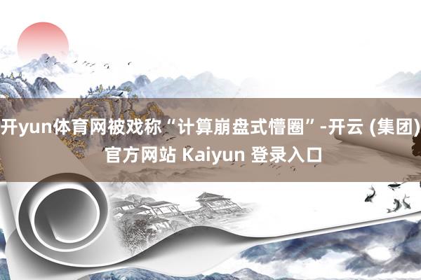开yun体育网被戏称“计算崩盘式懵圈”-开云 (集团) 官方网站 Kaiyun 登录入口