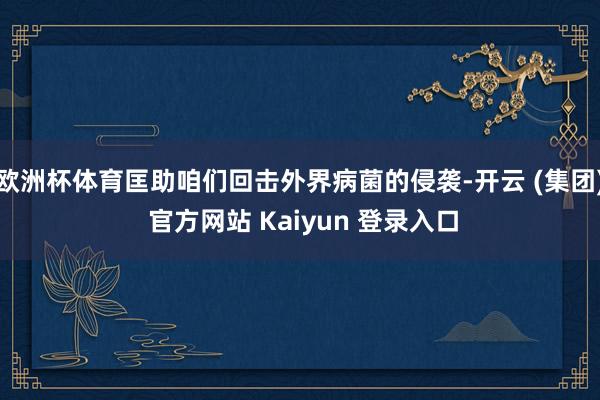 欧洲杯体育匡助咱们回击外界病菌的侵袭-开云 (集团) 官方网站 Kaiyun 登录入口