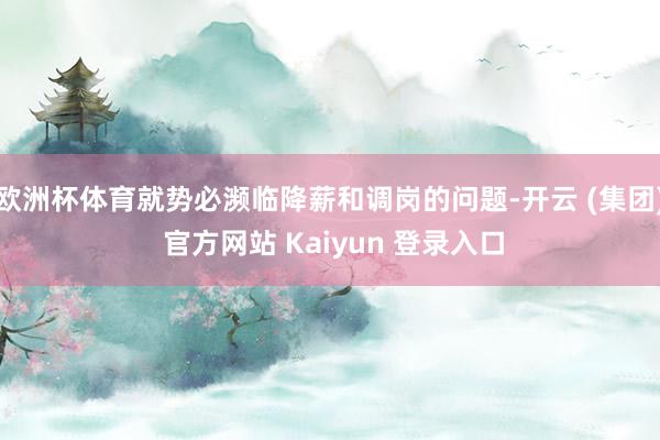 欧洲杯体育就势必濒临降薪和调岗的问题-开云 (集团) 官方网站 Kaiyun 登录入口
