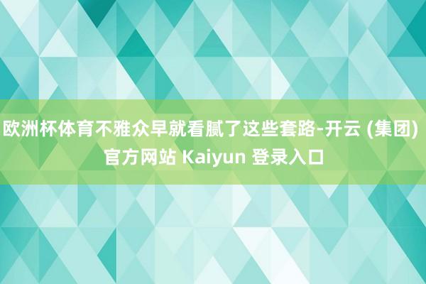 欧洲杯体育不雅众早就看腻了这些套路-开云 (集团) 官方网站 Kaiyun 登录入口