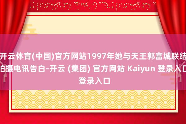 开云体育(中国)官方网站1997年她与天王郭富城联结拍摄电讯告白-开云 (集团) 官方网站 Kaiyun 登录入口