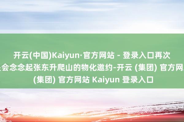 开云(中国)Kaiyun·官方网站 - 登录入口再次听到《小白船》还是会念念起张东升爬山的物化邀约-开云 (集团) 官方网站 Kaiyun 登录入口