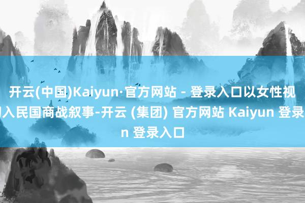 开云(中国)Kaiyun·官方网站 - 登录入口以女性视角切入民国商战叙事-开云 (集团) 官方网站 Kaiyun 登录入口