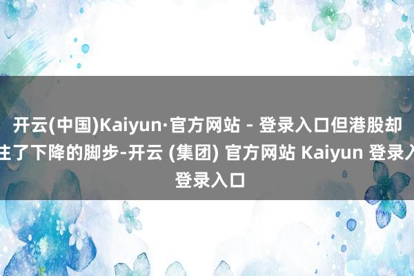 开云(中国)Kaiyun·官方网站 - 登录入口但港股却稳住了下降的脚步-开云 (集团) 官方网站 Kaiyun 登录入口