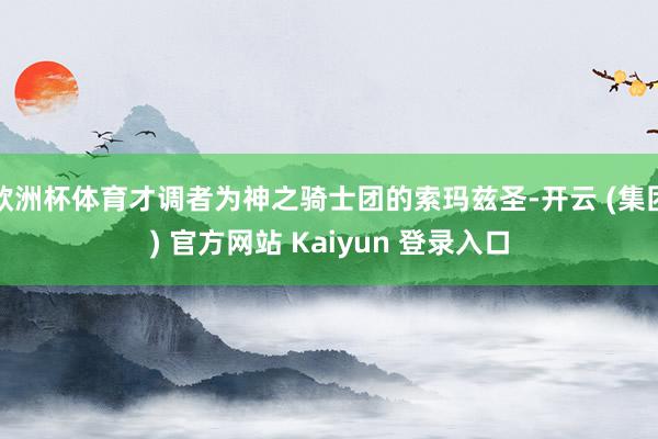 欧洲杯体育才调者为神之骑士团的索玛兹圣-开云 (集团) 官方网站 Kaiyun 登录入口