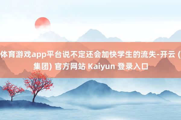 体育游戏app平台说不定还会加快学生的流失-开云 (集团) 官方网站 Kaiyun 登录入口