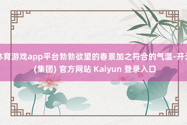 体育游戏app平台勃勃欲望的春景加之符合的气温-开云 (集团) 官方网站 Kaiyun 登录入口