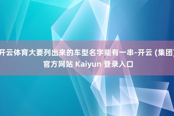 开云体育大要列出来的车型名字能有一串-开云 (集团) 官方网站 Kaiyun 登录入口