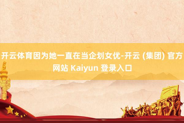 开云体育因为她一直在当企划女优-开云 (集团) 官方网站 Kaiyun 登录入口