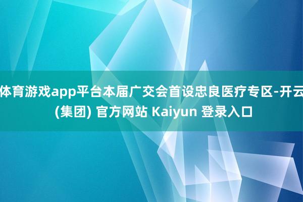 体育游戏app平台　　本届广交会首设忠良医疗专区-开云 (集团) 官方网站 Kaiyun 登录入口
