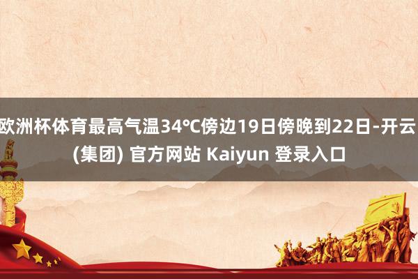 欧洲杯体育最高气温34℃傍边19日傍晚到22日-开云 (集团) 官方网站 Kaiyun 登录入口