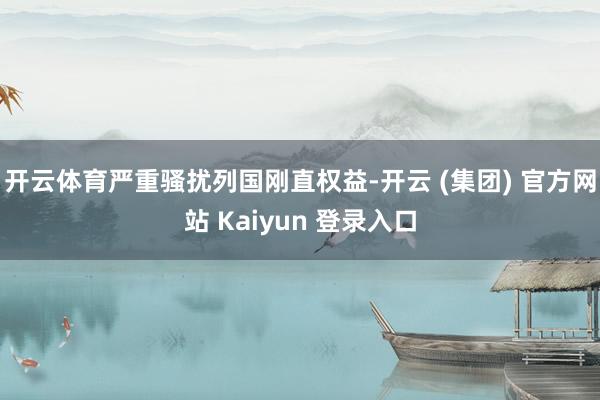 开云体育严重骚扰列国刚直权益-开云 (集团) 官方网站 Kaiyun 登录入口