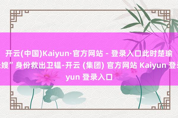 开云(中国)Kaiyun·官方网站 - 登录入口此时楚瑜以“长嫂”身份救出卫韫-开云 (集团) 官方网站 Kaiyun 登录入口