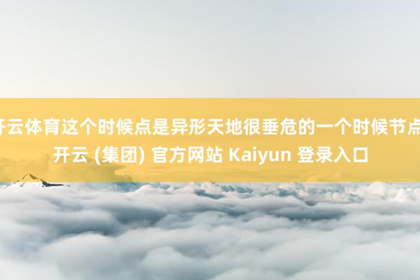 开云体育这个时候点是异形天地很垂危的一个时候节点-开云 (集团) 官方网站 Kaiyun 登录入口