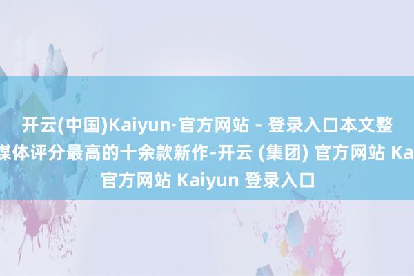 开云(中国)Kaiyun·官方网站 - 登录入口本文整理了界限现在媒体评分最高的十余款新作-开云 (集团) 官方网站 Kaiyun 登录入口