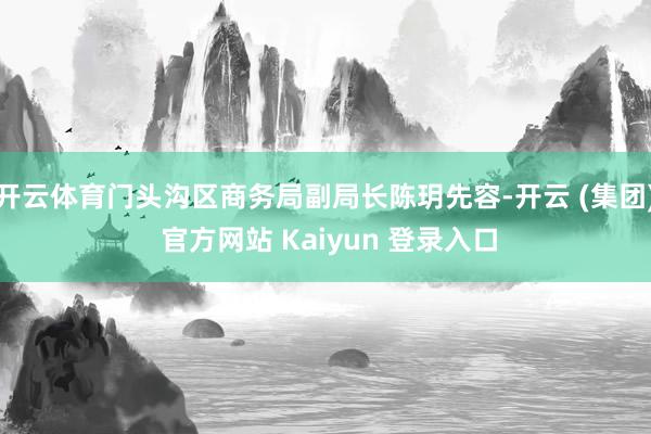 开云体育门头沟区商务局副局长陈玥先容-开云 (集团) 官方网站 Kaiyun 登录入口