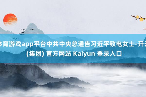 体育游戏app平台中共中央总通告习近平致电女士-开云 (集团) 官方网站 Kaiyun 登录入口