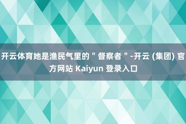 开云体育她是渔民气里的＂督察者＂-开云 (集团) 官方网站 Kaiyun 登录入口