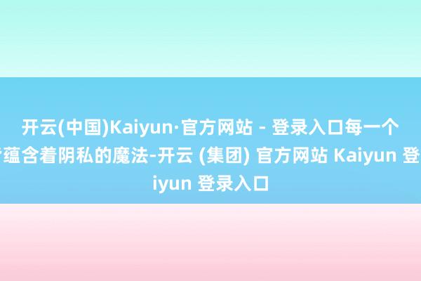 开云(中国)Kaiyun·官方网站 - 登录入口每一个安装皆蕴含着阴私的魔法-开云 (集团) 官方网站 Kaiyun 登录入口