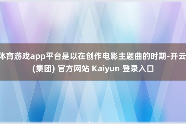 体育游戏app平台是以在创作电影主题曲的时期-开云 (集团) 官方网站 Kaiyun 登录入口