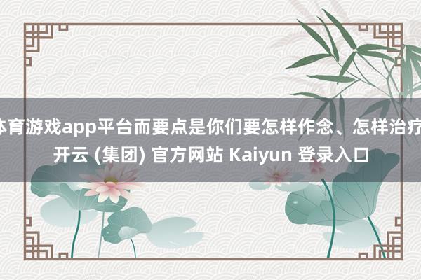 体育游戏app平台而要点是你们要怎样作念、怎样治疗-开云 (集团) 官方网站 Kaiyun 登录入口