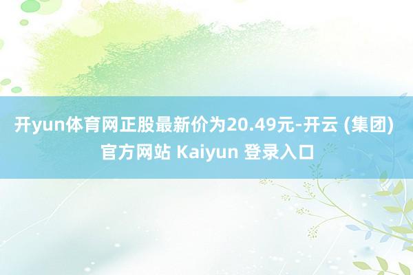 开yun体育网正股最新价为20.49元-开云 (集团) 官方网站 Kaiyun 登录入口