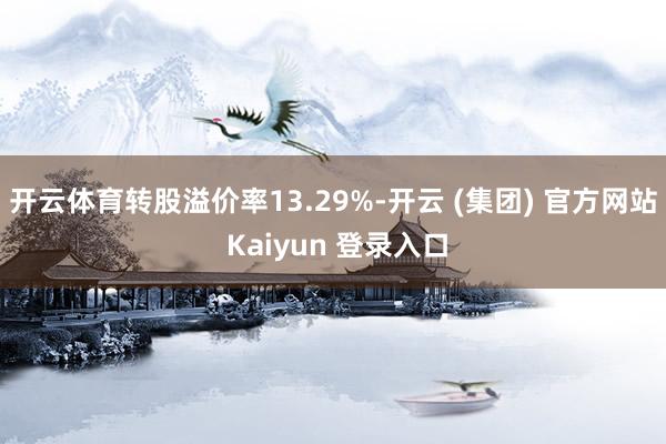 开云体育转股溢价率13.29%-开云 (集团) 官方网站 Kaiyun 登录入口