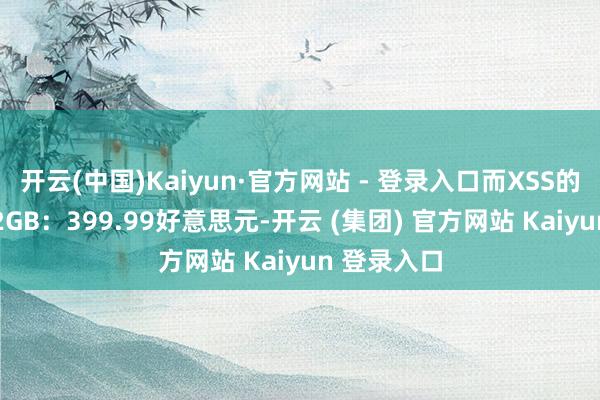 开云(中国)Kaiyun·官方网站 - 登录入口而XSS的订价为512GB:399.99好意思元-开云 (集团) 官方网站 Kaiyun 登录入口