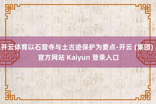 开云体育以石窟寺与土古迹保护为要点-开云 (集团) 官方网站 Kaiyun 登录入口