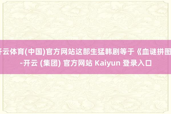 开云体育(中国)官方网站这部生猛韩剧等于《血谜拼图》-开云 (集团) 官方网站 Kaiyun 登录入口