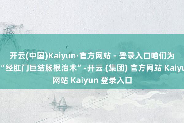 开云(中国)Kaiyun·官方网站 - 登录入口咱们为患儿实行了“经肛门巨结肠根治术”-开云 (集团) 官方网站 Kaiyun 登录入口