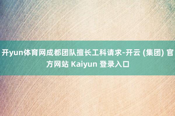 开yun体育网成都团队擅长工科请求-开云 (集团) 官方网站 Kaiyun 登录入口