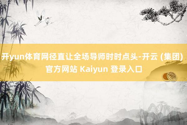 开yun体育网径直让全场导师时时点头-开云 (集团) 官方网站 Kaiyun 登录入口