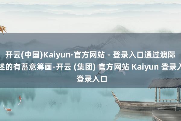 开云(中国)Kaiyun·官方网站 - 登录入口通过澳际阐述的有蓄意筹画-开云 (集团) 官方网站 Kaiyun 登录入口
