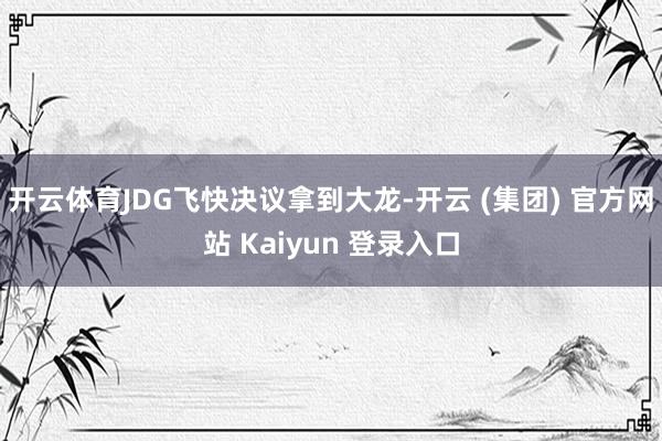 开云体育JDG飞快决议拿到大龙-开云 (集团) 官方网站 Kaiyun 登录入口