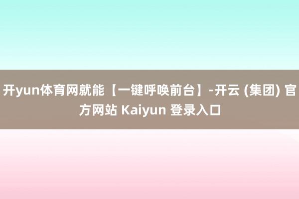 开yun体育网就能【一键呼唤前台】-开云 (集团) 官方网站 Kaiyun 登录入口