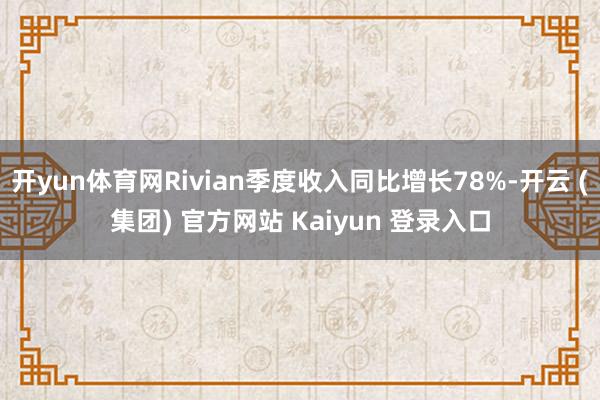 开yun体育网Rivian季度收入同比增长78%-开云 (集团) 官方网站 Kaiyun 登录入口