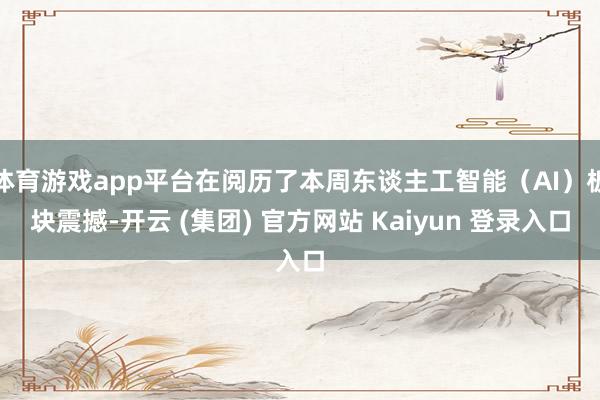 体育游戏app平台在阅历了本周东谈主工智能(AI)板块震撼-开云 (集团) 官方网站 Kaiyun 登录入口