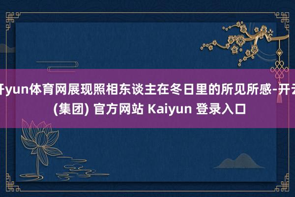 开yun体育网展现照相东谈主在冬日里的所见所感-开云 (集团) 官方网站 Kaiyun 登录入口