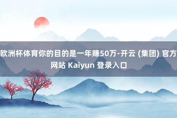 欧洲杯体育你的目的是一年赚50万-开云 (集团) 官方网站 Kaiyun 登录入口