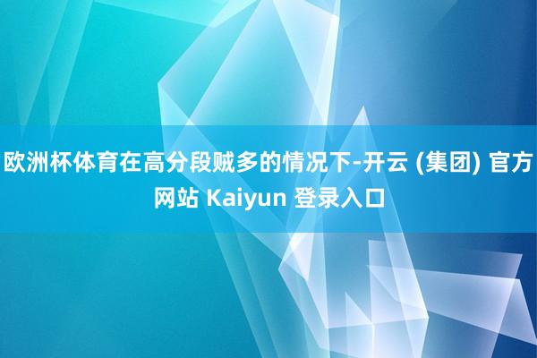 欧洲杯体育在高分段贼多的情况下-开云 (集团) 官方网站 Kaiyun 登录入口