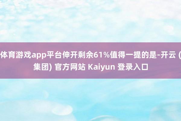 体育游戏app平台伸开剩余61%值得一提的是-开云 (集团) 官方网站 Kaiyun 登录入口